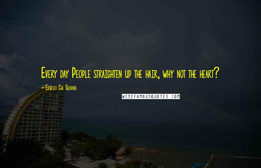 Ernesto Che Guevara quotes: Every day People straighten up the hair, why not the heart?