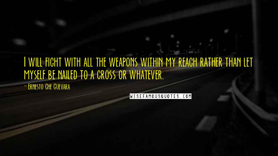 Ernesto Che Guevara quotes: I will fight with all the weapons within my reach rather than let myself be nailed to a cross or whatever.