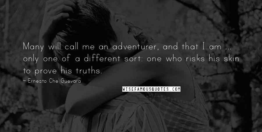 Ernesto Che Guevara quotes: Many will call me an adventurer, and that I am ... only one of a different sort: one who risks his skin to prove his truths.