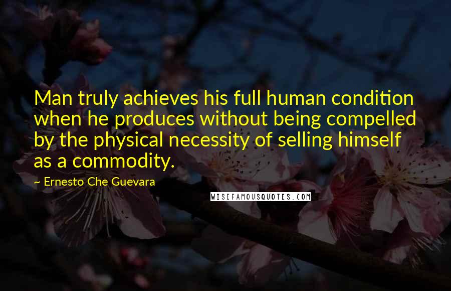 Ernesto Che Guevara quotes: Man truly achieves his full human condition when he produces without being compelled by the physical necessity of selling himself as a commodity.