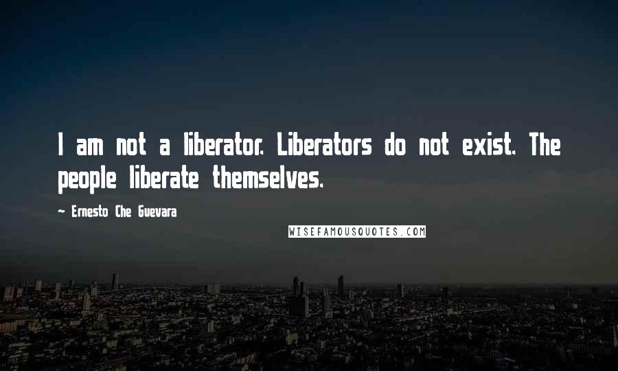 Ernesto Che Guevara quotes: I am not a liberator. Liberators do not exist. The people liberate themselves.