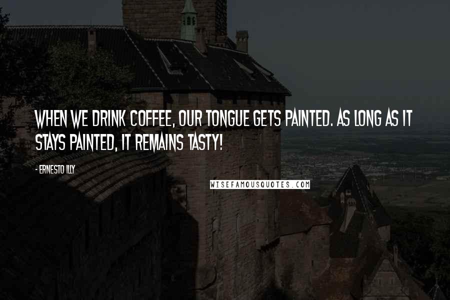 Ernesto Illy quotes: When we drink coffee, our tongue gets painted. As long as it stays painted, it remains tasty!