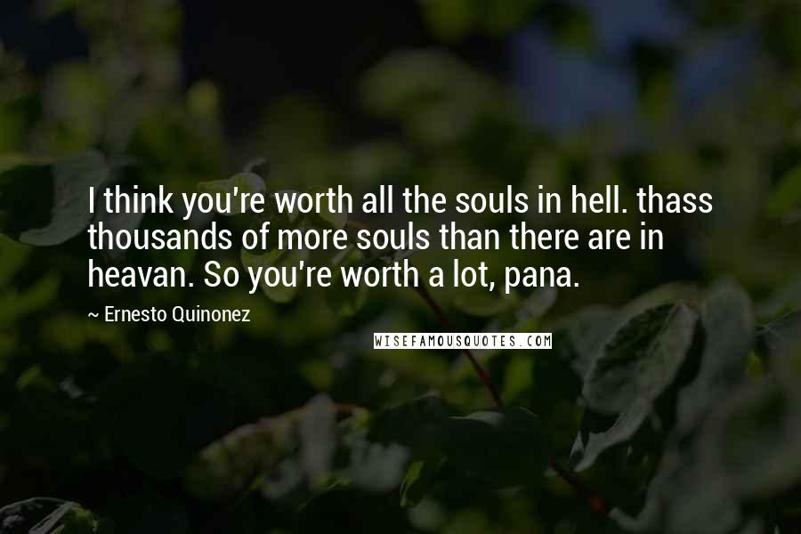 Ernesto Quinonez quotes: I think you're worth all the souls in hell. thass thousands of more souls than there are in heavan. So you're worth a lot, pana. Ernesto Quinonez quotes: I think you're worth all the souls in hell. thass thousands of more souls than there are in heavan. So you're worth a lot, pana.