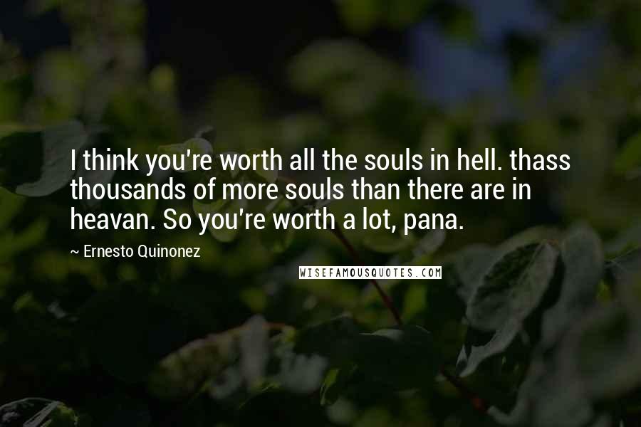 Ernesto Quinonez quotes: I think you're worth all the souls in hell. thass thousands of more souls than there are in heavan. So you're worth a lot, pana.