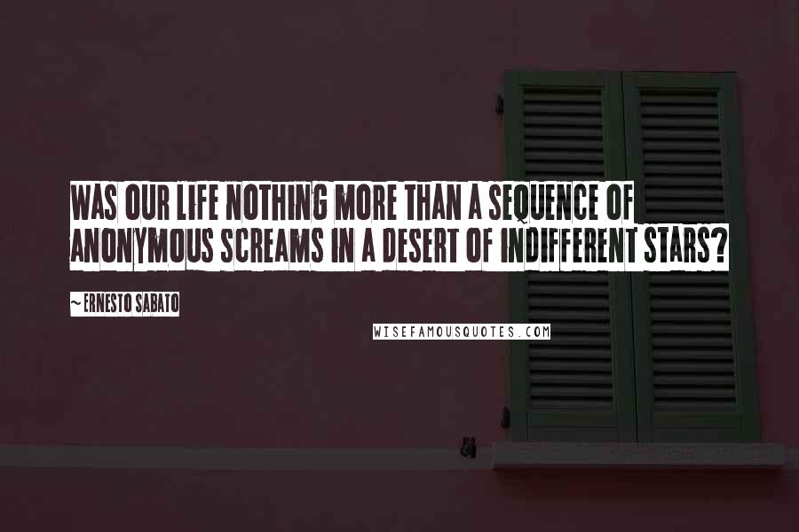 Ernesto Sabato quotes: Was our life nothing more than a sequence of anonymous screams in a desert of indifferent stars?