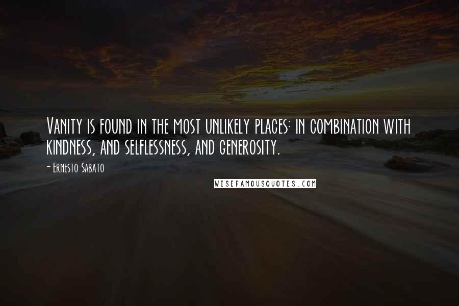 Ernesto Sabato quotes: Vanity is found in the most unlikely places: in combination with kindness, and selflessness, and generosity. Ernesto Sabato quotes: Vanity is found in the most unlikely places: in combination with kindness, and selflessness, and generosity.