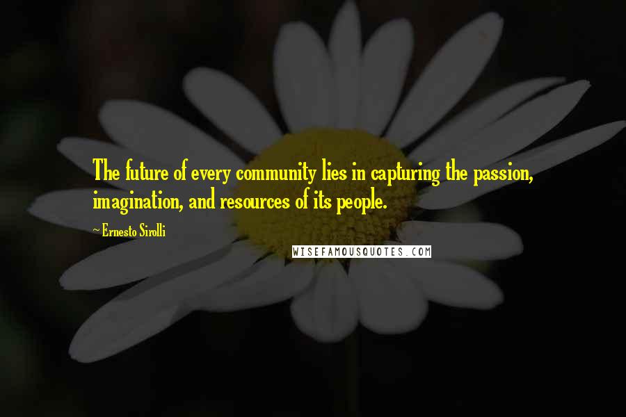 Ernesto Sirolli quotes: The future of every community lies in capturing the passion, imagination, and resources of its people. Ernesto Sirolli quotes: The future of every community lies in capturing the passion, imagination, and resources of its people.