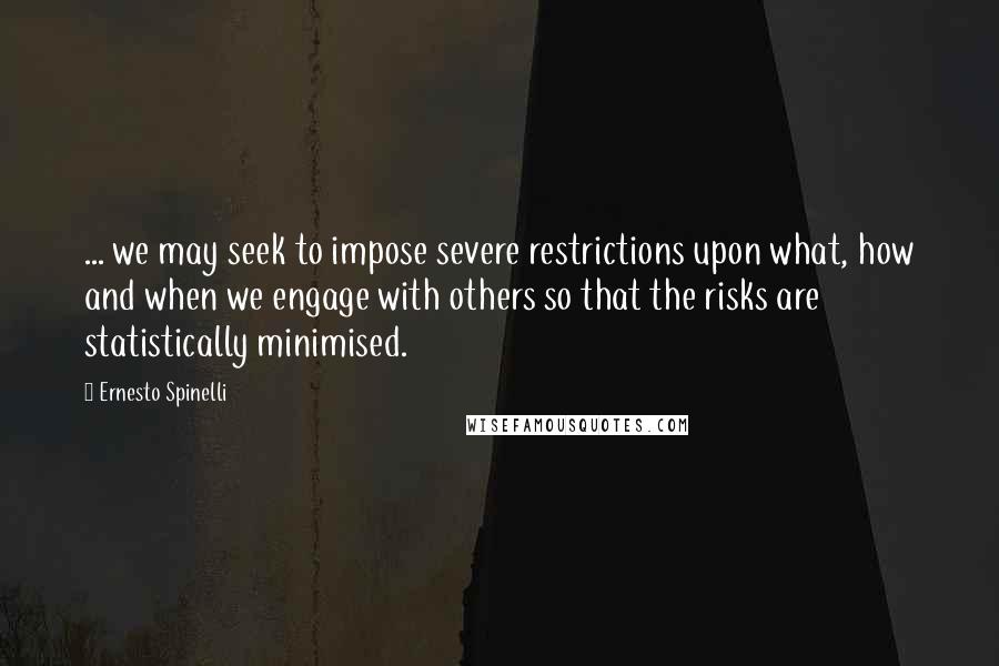 Ernesto Spinelli quotes: ... we may seek to impose severe restrictions upon what, how and when we engage with others so that the risks are statistically minimised.