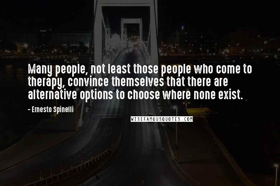 Ernesto Spinelli quotes: Many people, not least those people who come to therapy, convince themselves that there are alternative options to choose where none exist.