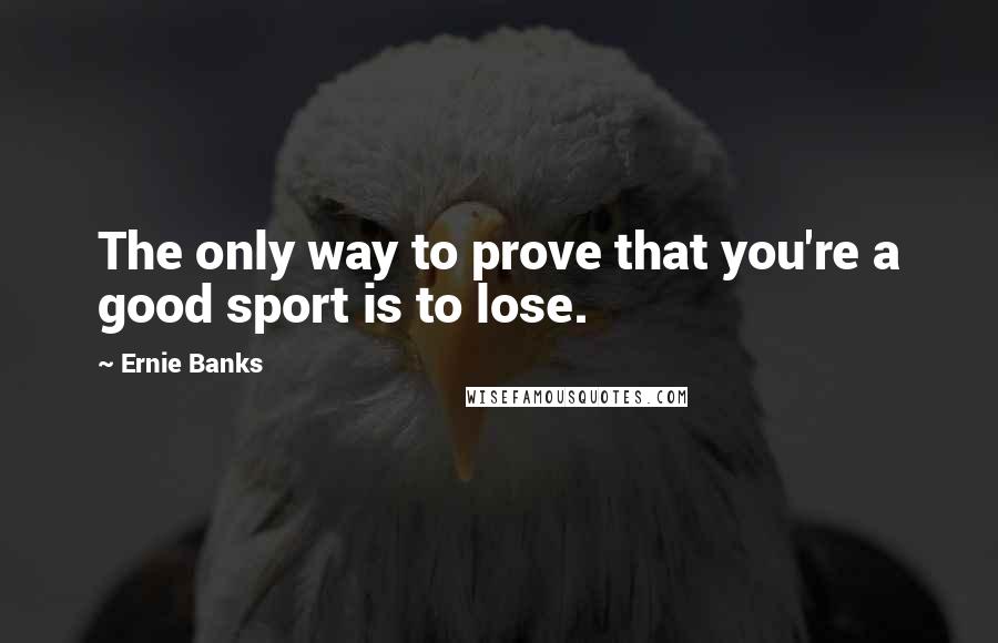 Ernie Banks quotes: The only way to prove that you're a good sport is to lose.