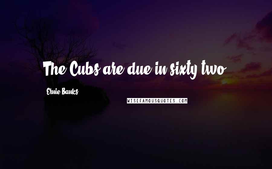 Ernie Banks quotes: The Cubs are due in sixty-two.