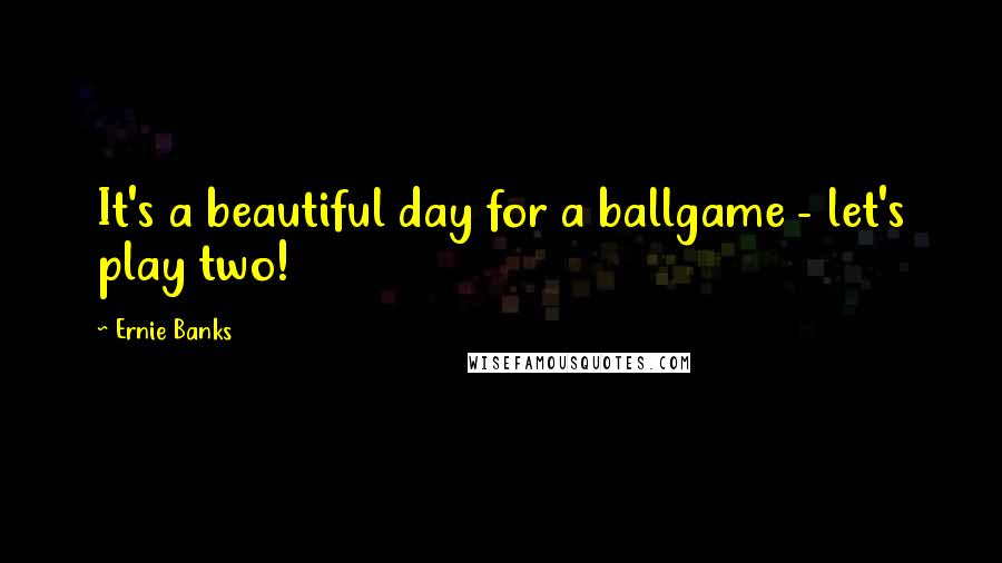 Ernie Banks quotes: It's a beautiful day for a ballgame - let's play two!