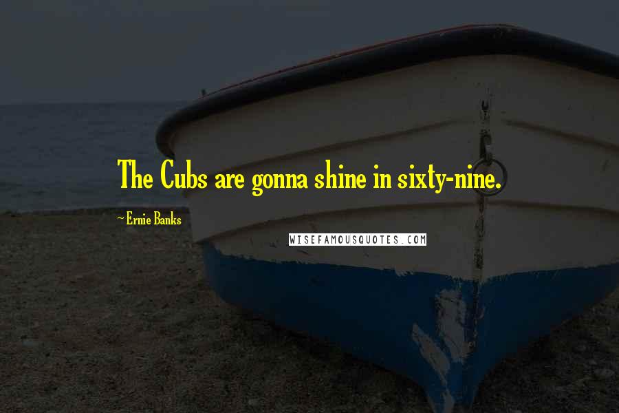 Ernie Banks quotes: The Cubs are gonna shine in sixty-nine.