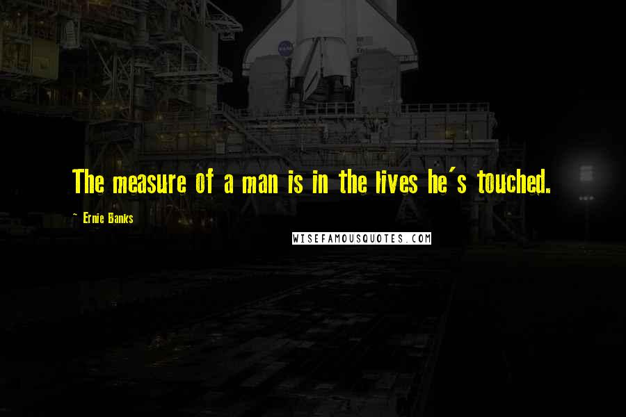 Ernie Banks quotes: The measure of a man is in the lives he's touched.