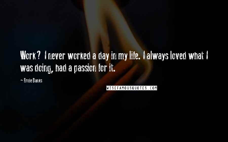 Ernie Banks quotes: Work? I never worked a day in my life. I always loved what I was doing, had a passion for it.