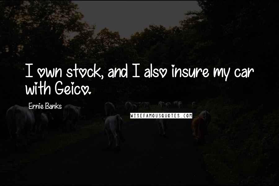 Ernie Banks quotes: I own stock, and I also insure my car with Geico.