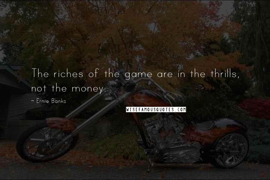 Ernie Banks quotes: The riches of the game are in the thrills, not the money.