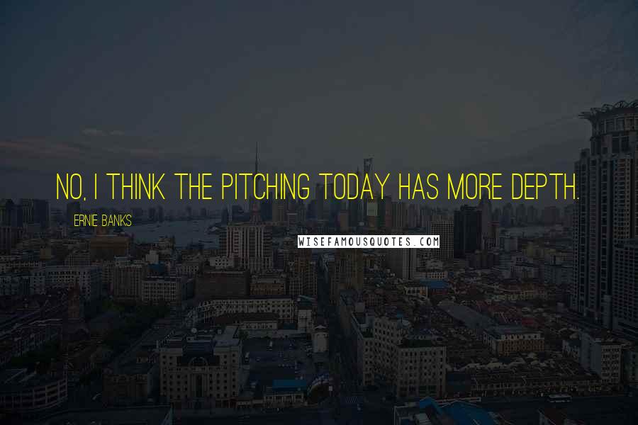 Ernie Banks quotes: No, I think the pitching today has more depth.
