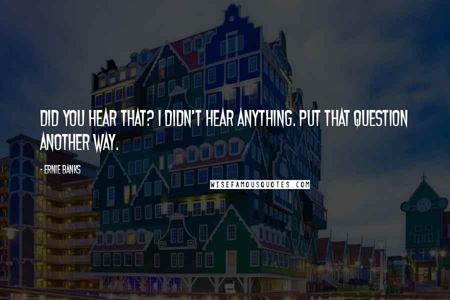 Ernie Banks quotes: Did you hear that? I didn't hear anything. Put that question another way.