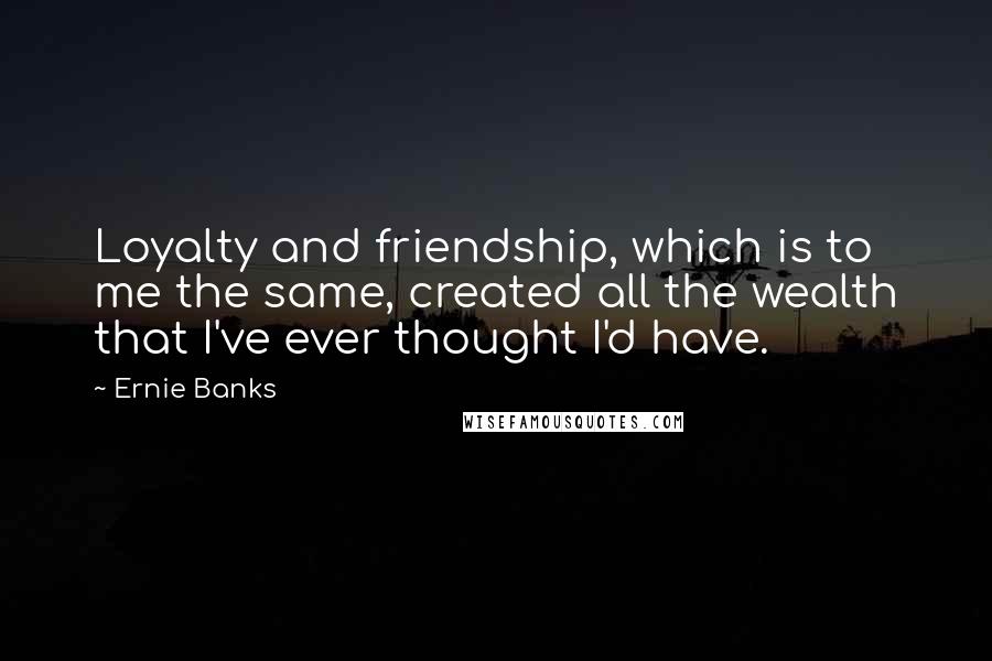 Ernie Banks quotes: Loyalty and friendship, which is to me the same, created all the wealth that I've ever thought I'd have.