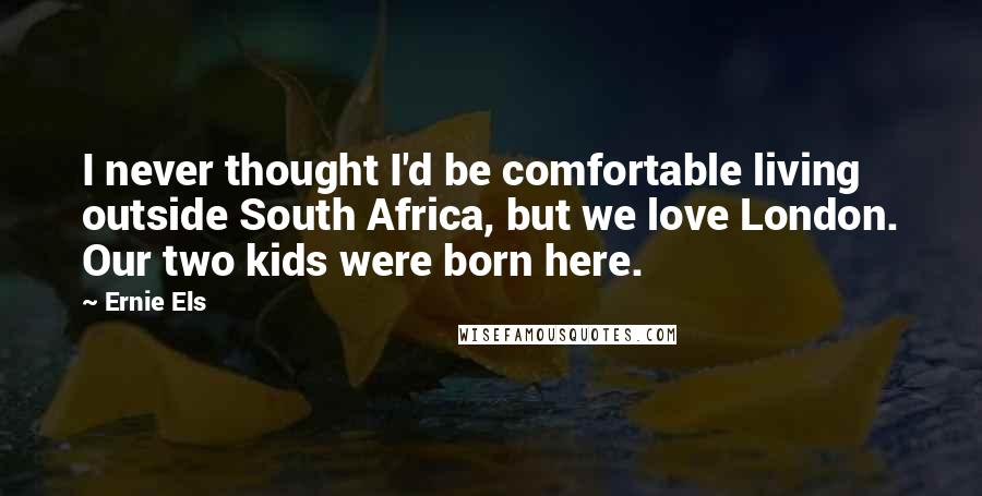 Ernie Els quotes: I never thought I'd be comfortable living outside South Africa, but we love London. Our two kids were born here.