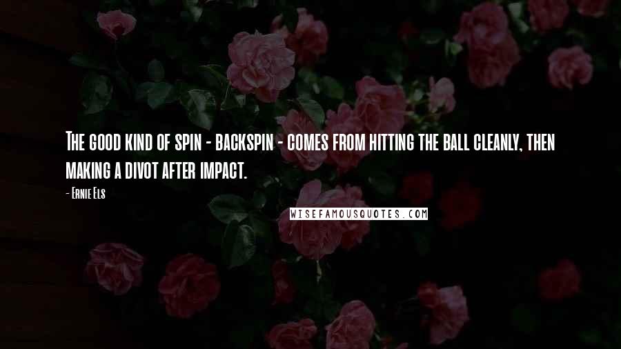 Ernie Els quotes: The good kind of spin - backspin - comes from hitting the ball cleanly, then making a divot after impact.