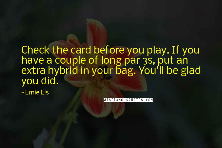 Ernie Els quotes: Check the card before you play. If you have a couple of long par 3s, put an extra hybrid in your bag. You'll be glad you did.