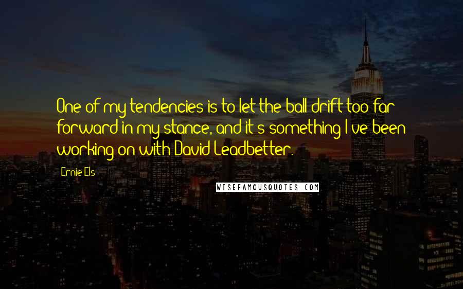 Ernie Els quotes: One of my tendencies is to let the ball drift too far forward in my stance, and it's something I've been working on with David Leadbetter.