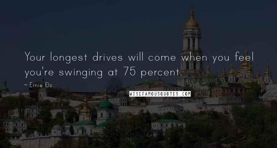 Ernie Els quotes: Your longest drives will come when you feel you're swinging at 75 percent.