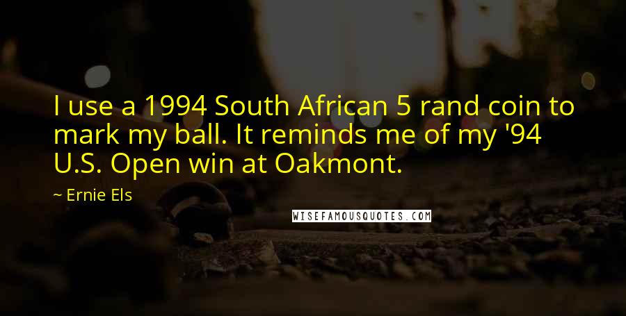 Ernie Els quotes: I use a 1994 South African 5 rand coin to mark my ball. It reminds me of my '94 U.S. Open win at Oakmont.