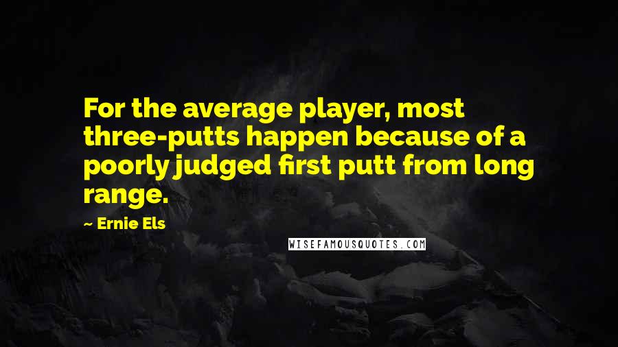 Ernie Els quotes: For the average player, most three-putts happen because of a poorly judged first putt from long range.