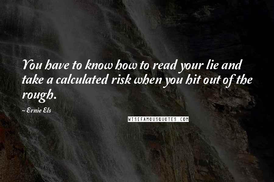 Ernie Els quotes: You have to know how to read your lie and take a calculated risk when you hit out of the rough.