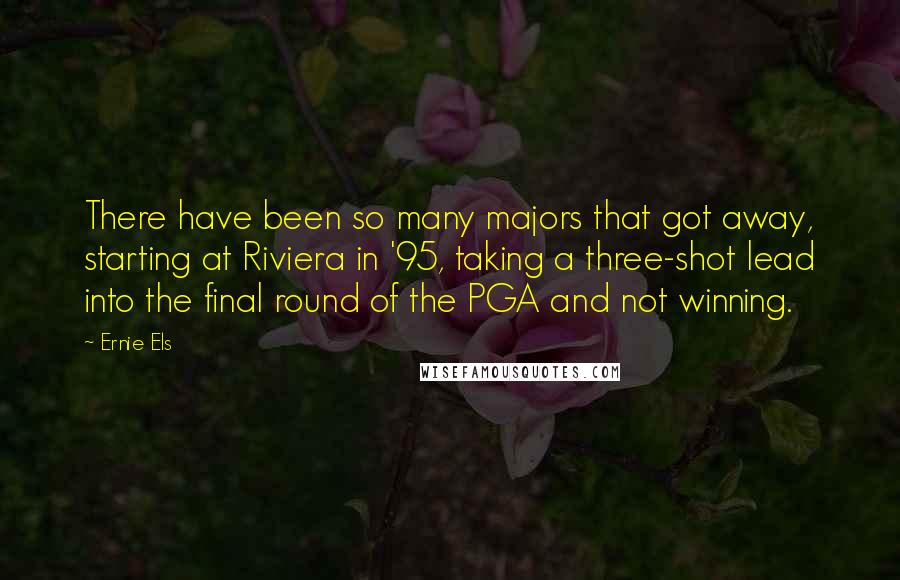 Ernie Els quotes: There have been so many majors that got away, starting at Riviera in '95, taking a three-shot lead into the final round of the PGA and not winning.