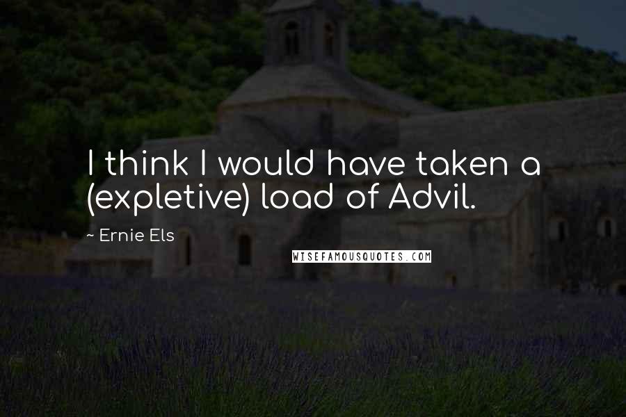 Ernie Els quotes: I think I would have taken a (expletive) load of Advil.