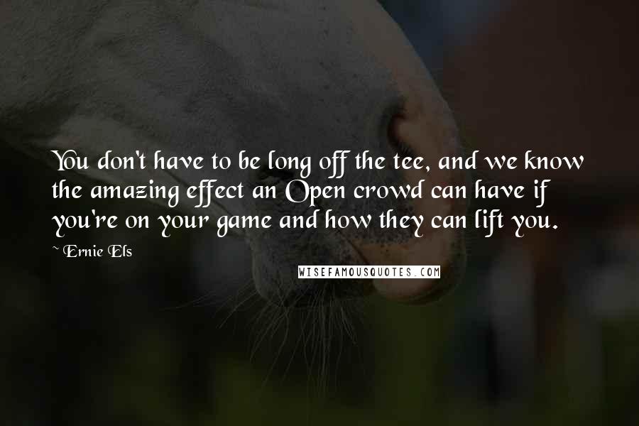 Ernie Els quotes: You don't have to be long off the tee, and we know the amazing effect an Open crowd can have if you're on your game and how they can lift