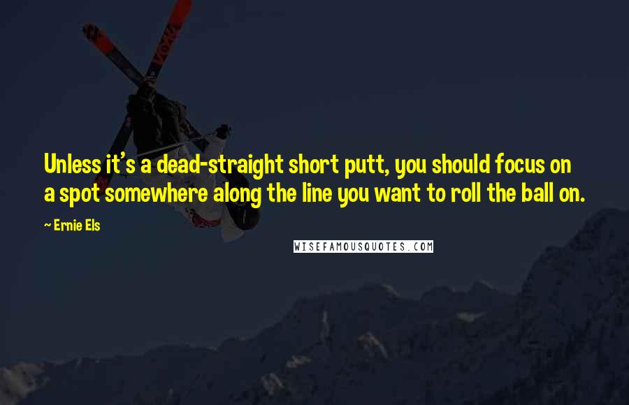 Ernie Els quotes: Unless it's a dead-straight short putt, you should focus on a spot somewhere along the line you want to roll the ball on.