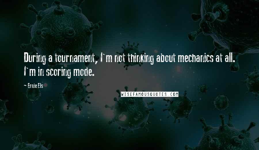 Ernie Els quotes: During a tournament, I'm not thinking about mechanics at all. I'm in scoring mode.