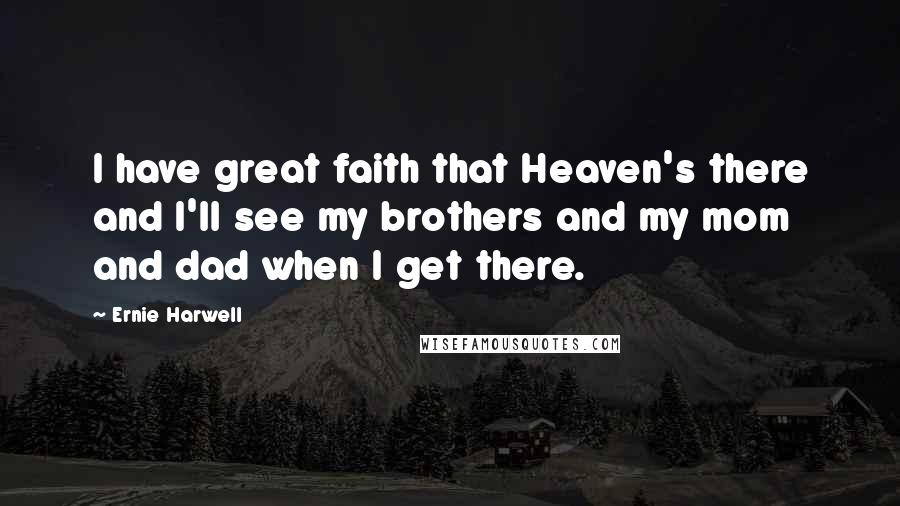 Ernie Harwell quotes: I have great faith that Heaven's there and I'll see my brothers and my mom and dad when I get there. Ernie Harwell quotes: I have great faith that Heaven's there and I'll see my brothers and my mom and dad when I get there.