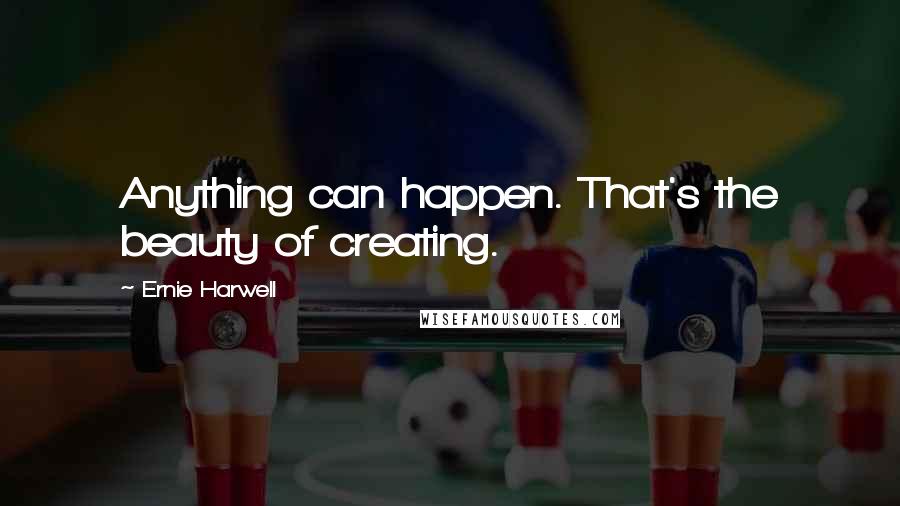 Ernie Harwell quotes: Anything can happen. That's the beauty of creating.