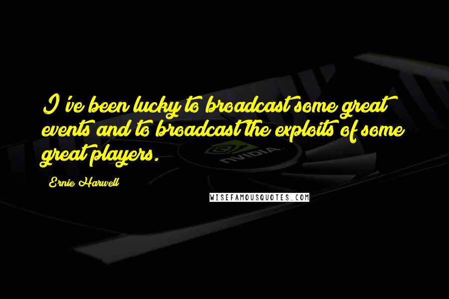 Ernie Harwell quotes: I've been lucky to broadcast some great events and to broadcast the exploits of some great players.