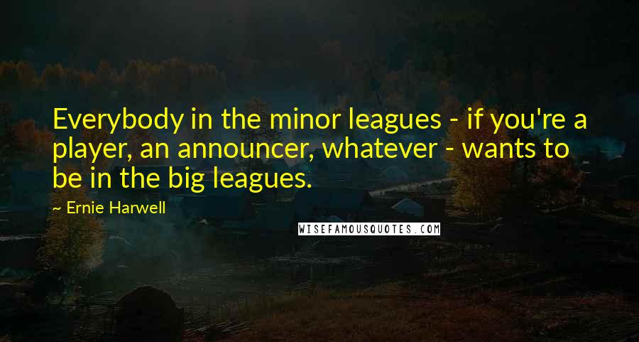 Ernie Harwell quotes: Everybody in the minor leagues - if you're a player, an announcer, whatever - wants to be in the big leagues.