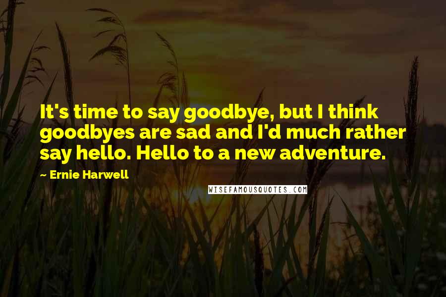 Ernie Harwell quotes: It's time to say goodbye, but I think goodbyes are sad and I'd much rather say hello. Hello to a new adventure. Ernie Harwell quotes: It's time to say goodbye, but I think goodbyes are sad and I'd much rather say hello. Hello to a new adventure.