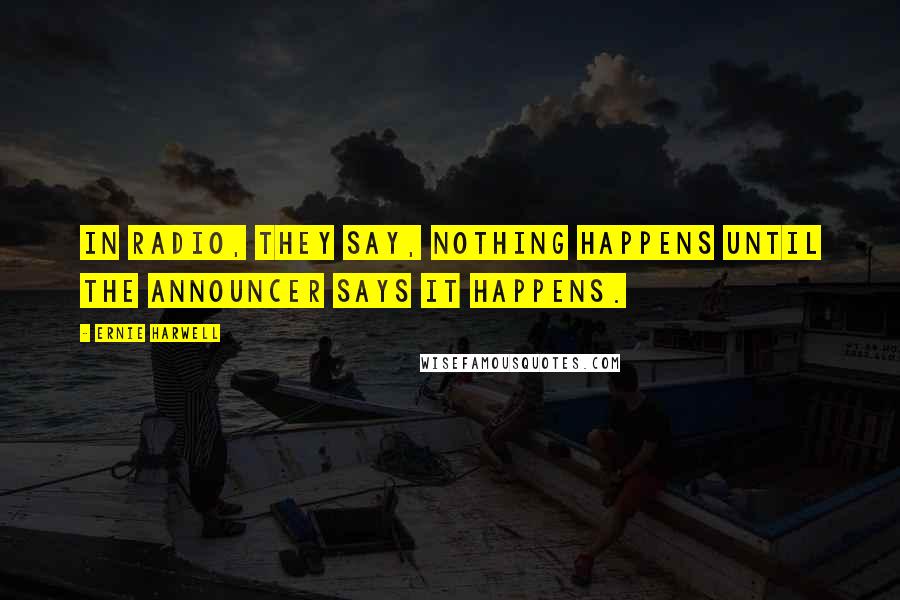 Ernie Harwell quotes: In radio, they say, nothing happens until the announcer says it happens.