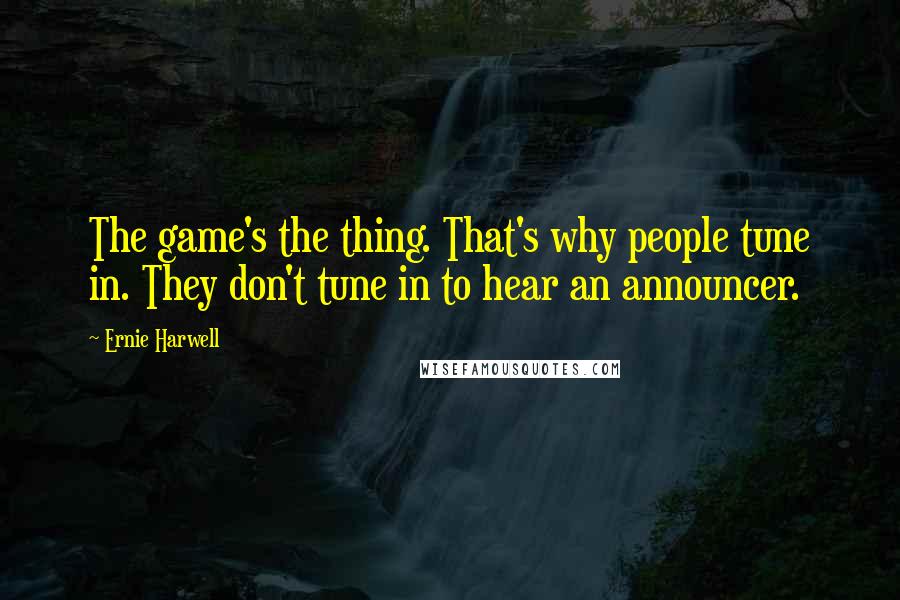 Ernie Harwell quotes: The game's the thing. That's why people tune in. They don't tune in to hear an announcer.