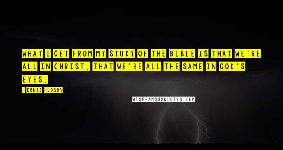 Ernie Hudson quotes: What I get from my study of the Bible is that we're all in Christ, that we're all the same in God's eyes.