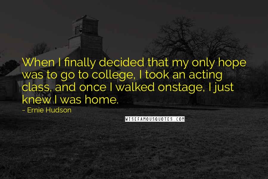 Ernie Hudson quotes: When I finally decided that my only hope was to go to college, I took an acting class, and once I walked onstage, I just knew I was home.