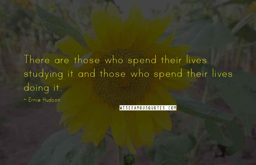 Ernie Hudson quotes: There are those who spend their lives studying it and those who spend their lives doing it.