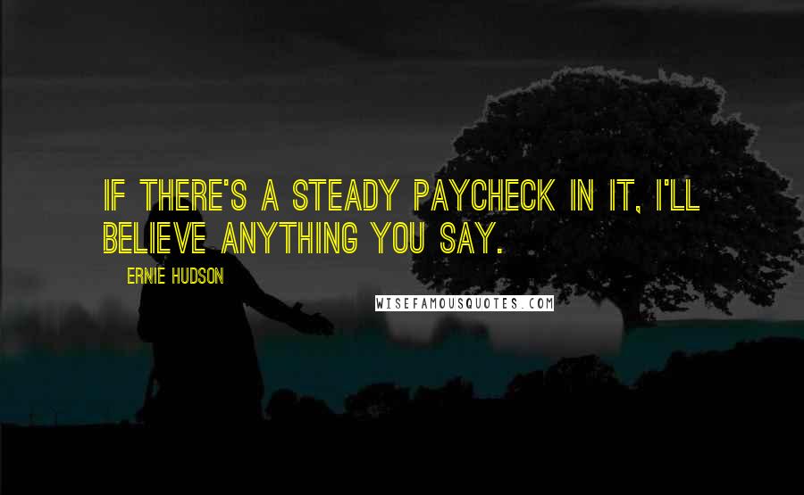 Ernie Hudson quotes: If there's a steady paycheck in it, I'll believe anything you say.