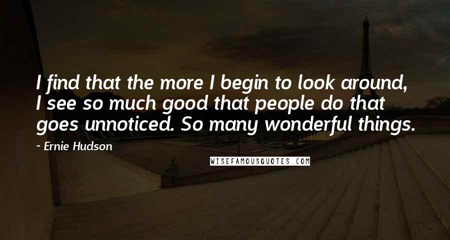 Ernie Hudson quotes: I find that the more I begin to look around, I see so much good that people do that goes unnoticed. So many wonderful things.