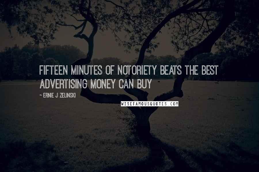 Ernie J Zelinski quotes: Fifteen Minutes of Notoriety Beats the Best Advertising Money Can Buy